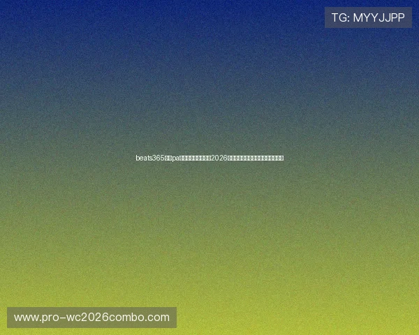 beats365官方pa视讯平台深度报道：2026世界杯赛场精彩瞬间与球队表现分析